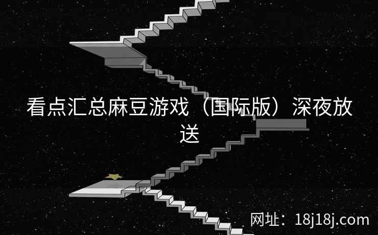 看点汇总麻豆游戏(国际版)深夜放送 看点汇总麻豆游戏(国际版)深夜放送