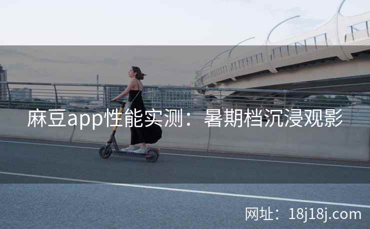 麻豆app性能实测:暑期档沉浸观影 麻豆app性能实测:暑期档沉浸观影