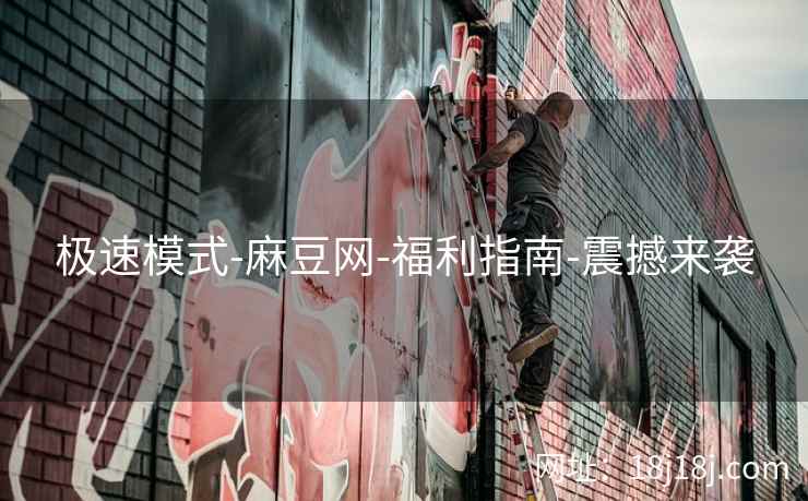 极速模式-麻豆网-福利指南-震撼来袭 极速模式-麻豆网-福利指南-震撼来袭