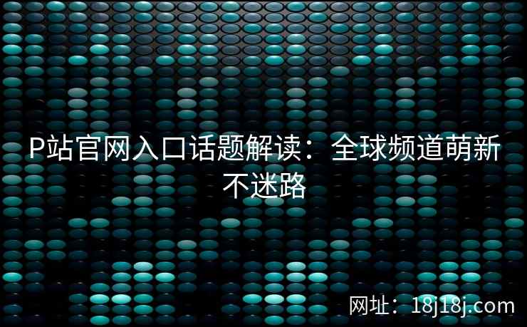 P站官网入口话题解读:全球频道萌新不迷路 P站官网入口话题解读:全球频道萌新不迷路