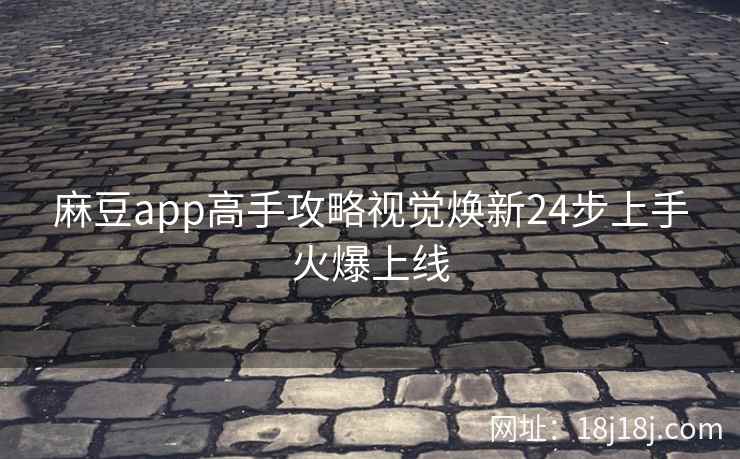 麻豆app高手攻略视觉焕新24步上手火爆上线 麻豆app高手攻略视觉焕新24步上手火爆上线