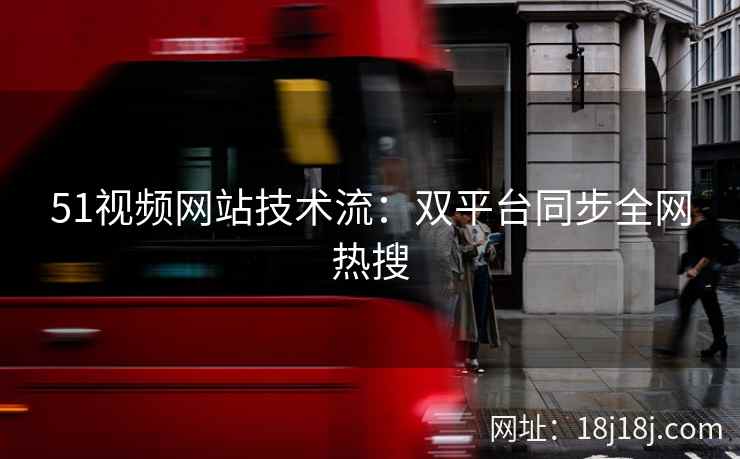 51视频网站技术流:双平台同步全网热搜 51视频网站技术流:双平台同步全网热搜