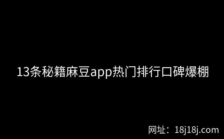 13条秘籍麻豆app热门排行口碑爆棚