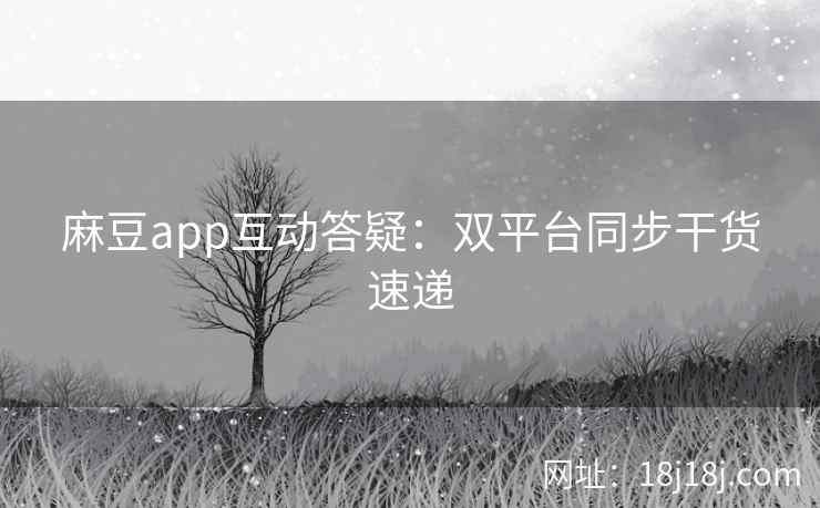 麻豆app互动答疑:双平台同步干货速递 麻豆app互动答疑:双平台同步干货速递