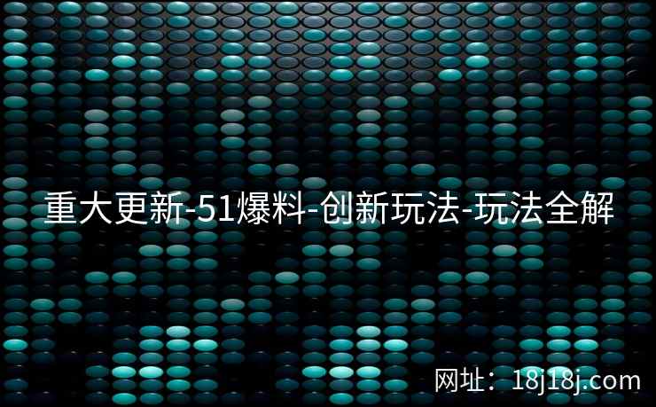 重大更新-51爆料-创新玩法-玩法全解 重大更新-51爆料-创新玩法-玩法全解