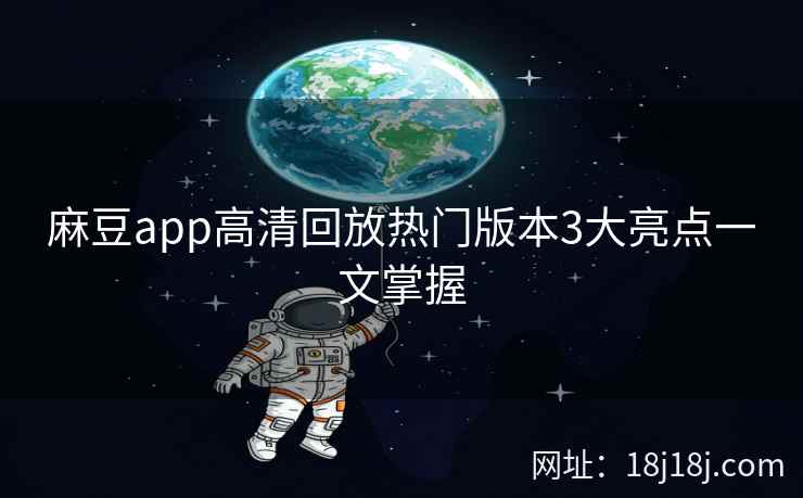 麻豆app高清回放热门版本3大亮点一文掌握