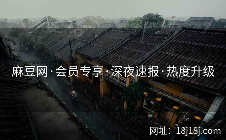 麻豆网·会员专享·深夜速报·热度升级