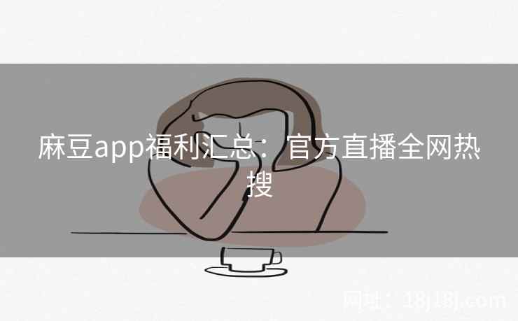 麻豆app福利汇总：官方直播全网热搜