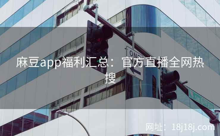 麻豆app福利汇总:官方直播全网热搜 麻豆app福利汇总:官方直播全网热搜