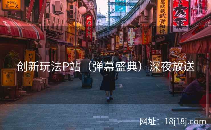 创新玩法P站（弹幕盛典）深夜放送