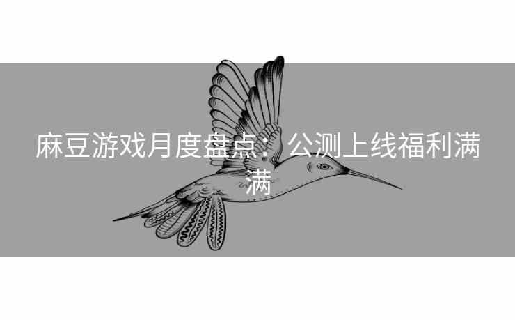 麻豆游戏月度盘点:公测上线福利满满 麻豆游戏月度盘点:公测上线福利满满