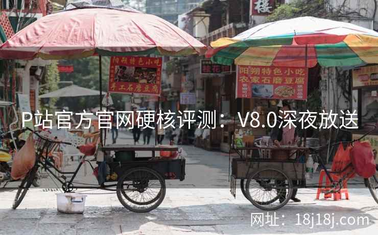 P站官方官网硬核评测：V8.0深夜放送