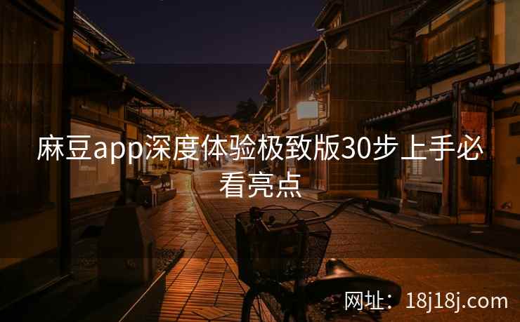 麻豆app深度体验极致版30步上手必看亮点 麻豆app深度体验极致版30步上手必看亮点
