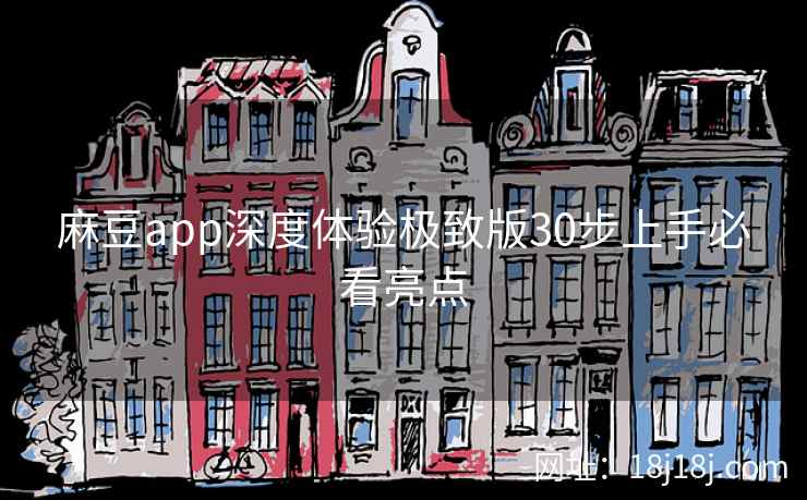 麻豆app深度体验极致版30步上手必看亮点