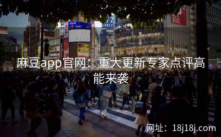 麻豆app官网：重大更新专家点评高能来袭