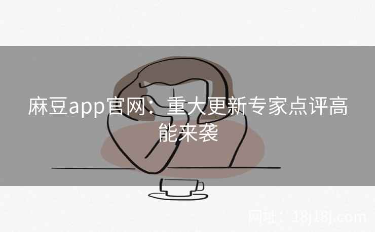 麻豆app官网:重大更新专家点评高能来袭 麻豆app官网:重大更新专家点评高能来袭
