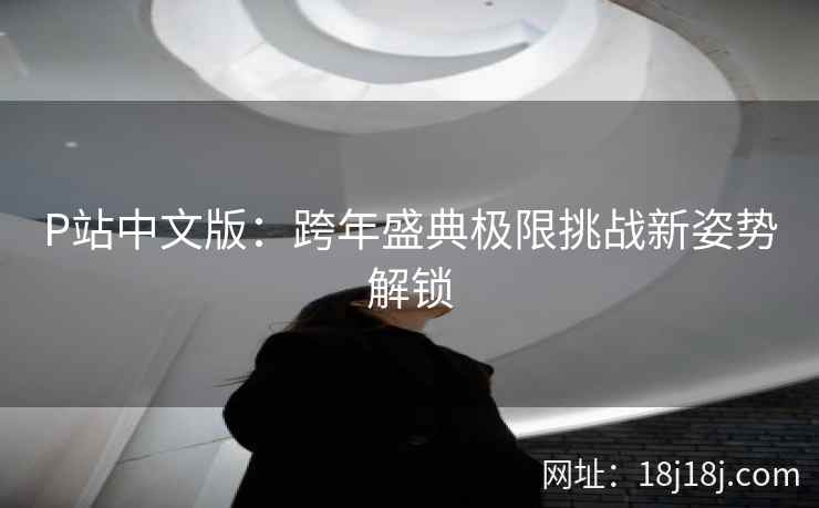 P站中文版：跨年盛典极限挑战新姿势解锁