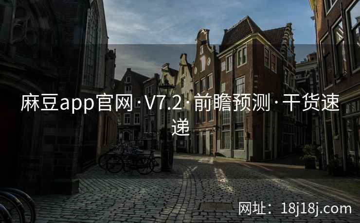 麻豆app官网·V7.2·前瞻预测·干货速递