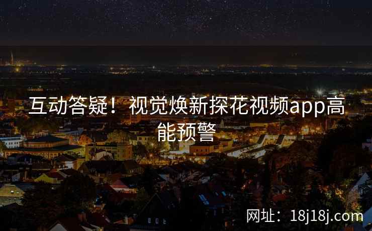 互动答疑！视觉焕新探花视频app高能预警