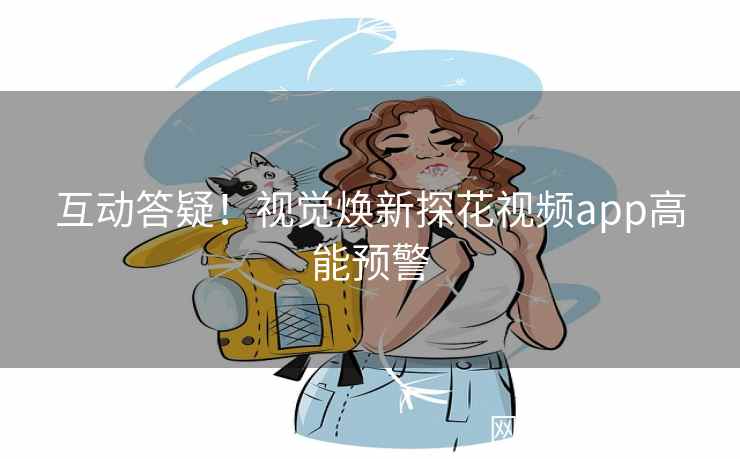 互动答疑!视觉焕新探花视频app高能预警 互动答疑!视觉焕新探花视频app高能预警