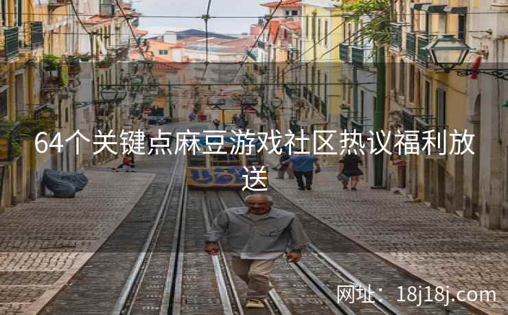 64个关键点麻豆游戏社区热议福利放送