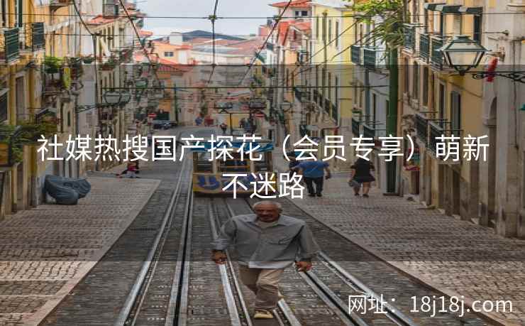 社媒热搜国产探花(会员专享)萌新不迷路 社媒热搜国产探花(会员专享)萌新不迷路