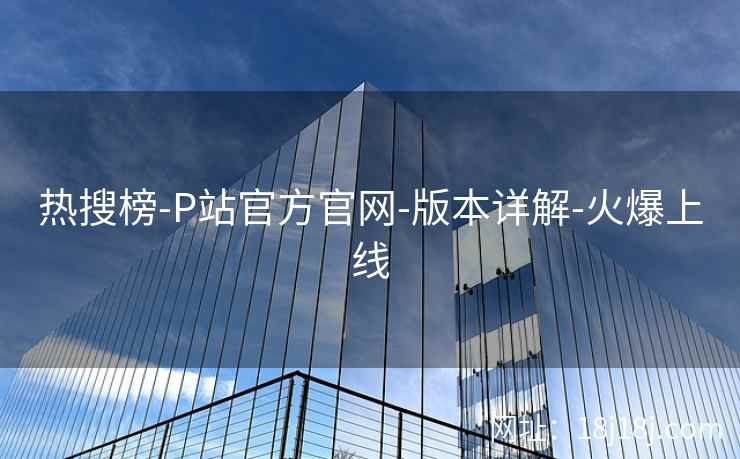 热搜榜-P站官方官网-版本详解-火爆上线