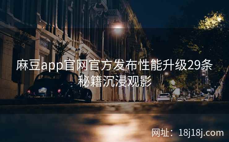 麻豆app官网官方发布性能升级29条秘籍沉浸观影